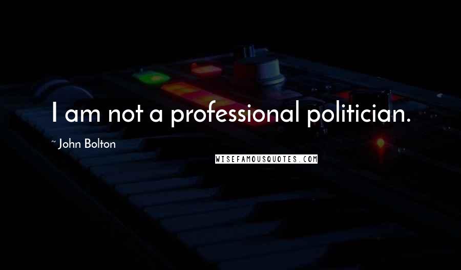 John Bolton Quotes: I am not a professional politician.
