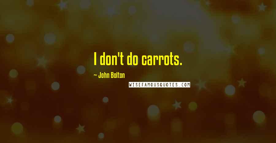 John Bolton Quotes: I don't do carrots.