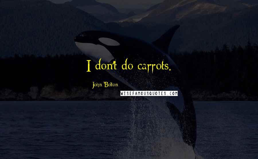 John Bolton Quotes: I don't do carrots.