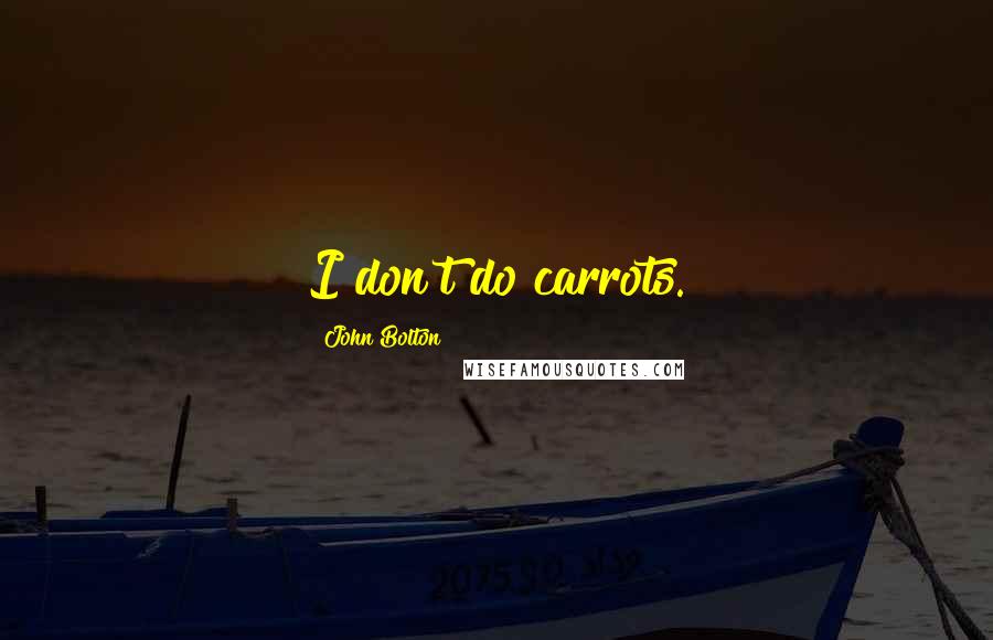 John Bolton Quotes: I don't do carrots.