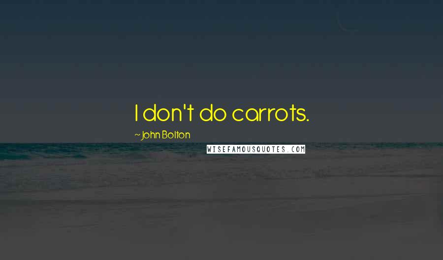 John Bolton Quotes: I don't do carrots.