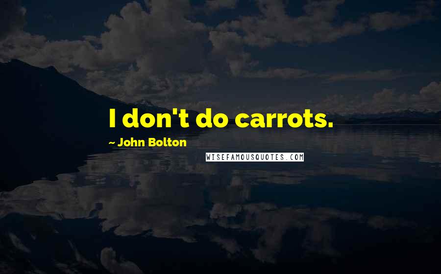 John Bolton Quotes: I don't do carrots.