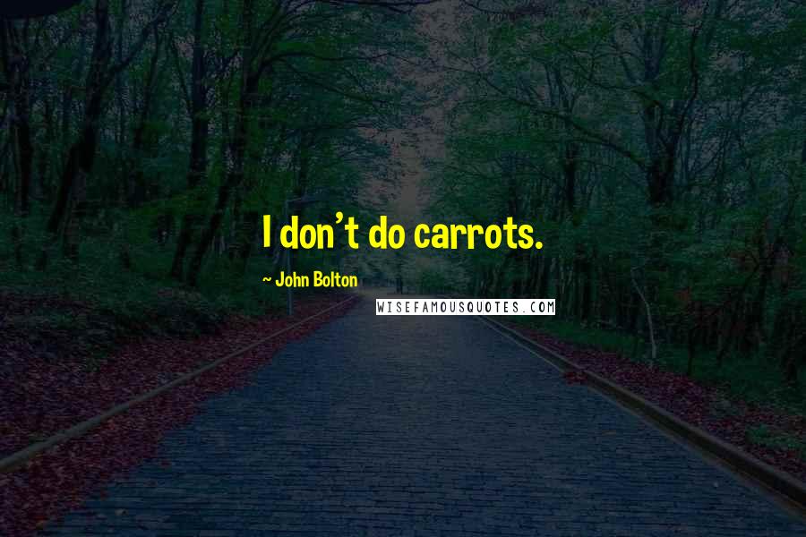 John Bolton Quotes: I don't do carrots.