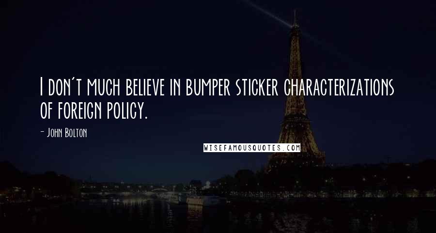 John Bolton Quotes: I don't much believe in bumper sticker characterizations of foreign policy.