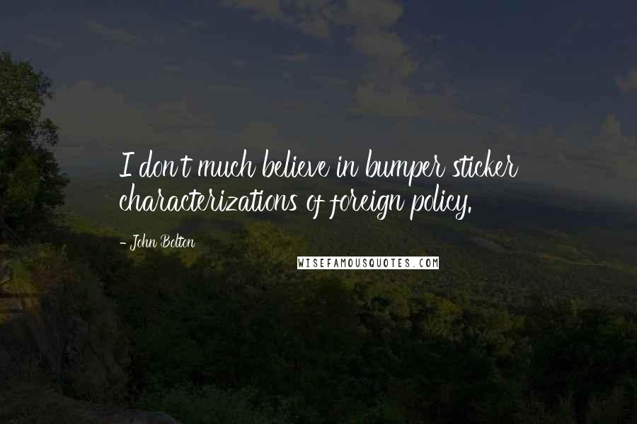 John Bolton Quotes: I don't much believe in bumper sticker characterizations of foreign policy.