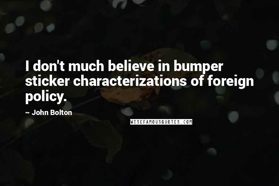 John Bolton Quotes: I don't much believe in bumper sticker characterizations of foreign policy.