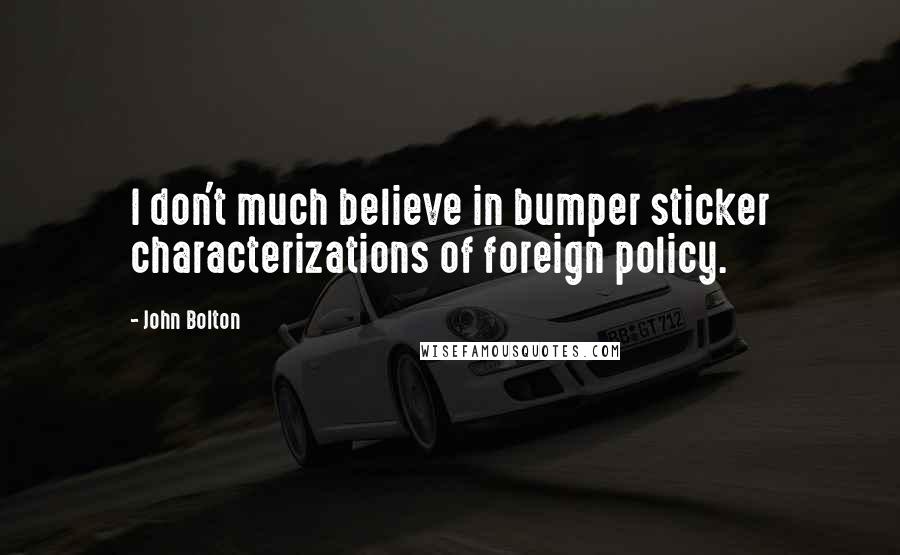 John Bolton Quotes: I don't much believe in bumper sticker characterizations of foreign policy.