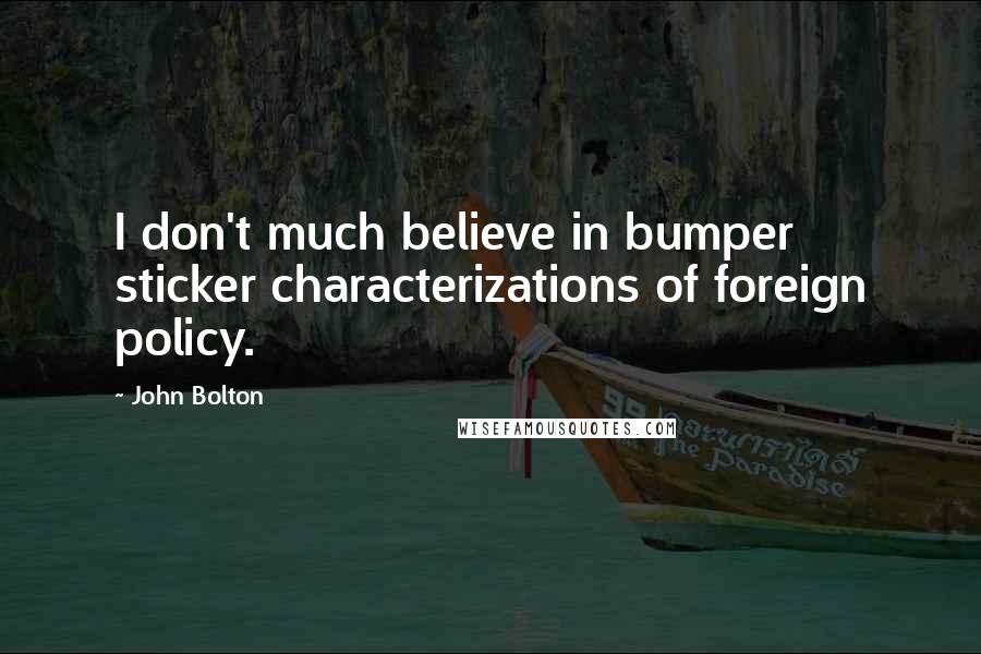 John Bolton Quotes: I don't much believe in bumper sticker characterizations of foreign policy.