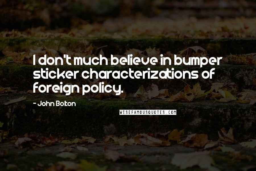 John Bolton Quotes: I don't much believe in bumper sticker characterizations of foreign policy.