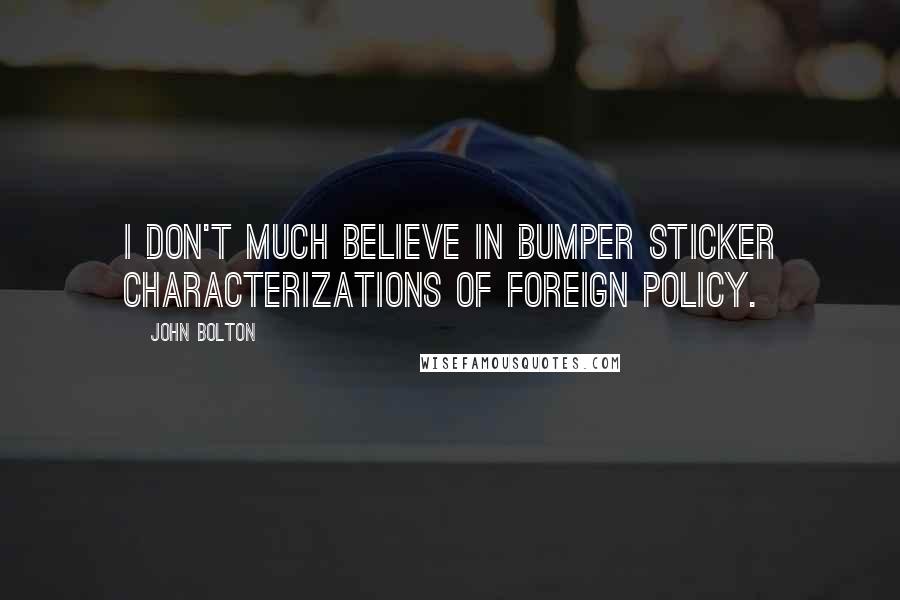 John Bolton Quotes: I don't much believe in bumper sticker characterizations of foreign policy.