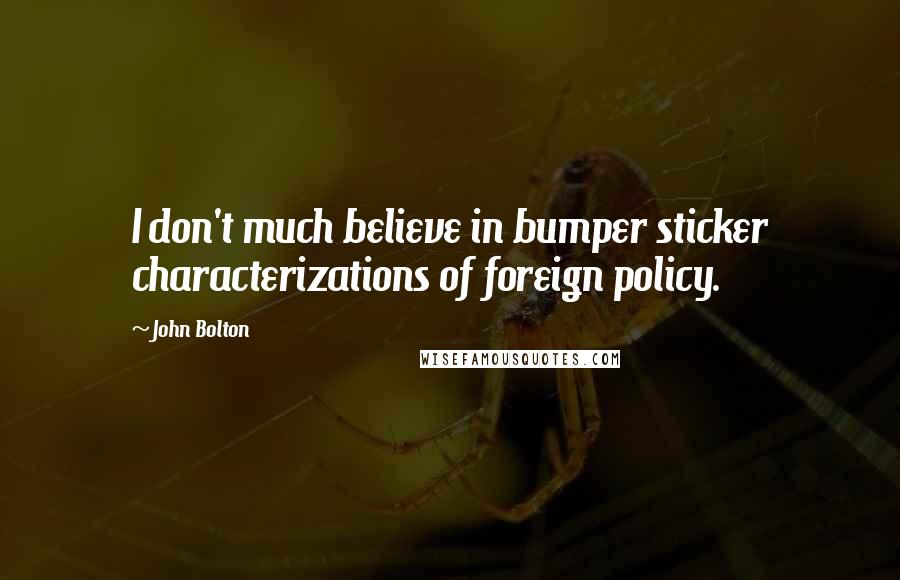 John Bolton Quotes: I don't much believe in bumper sticker characterizations of foreign policy.