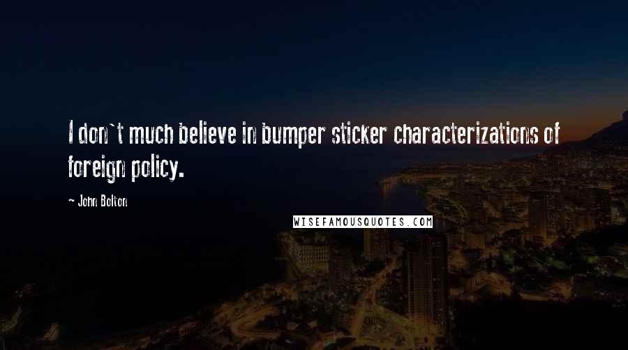 John Bolton Quotes: I don't much believe in bumper sticker characterizations of foreign policy.