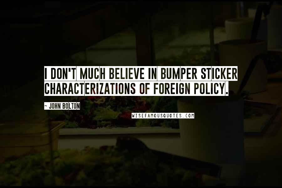 John Bolton Quotes: I don't much believe in bumper sticker characterizations of foreign policy.