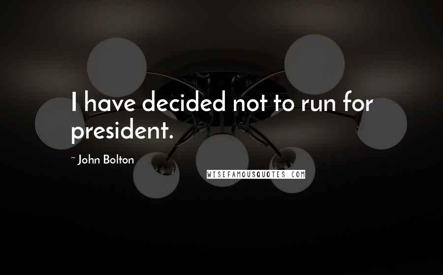 John Bolton Quotes: I have decided not to run for president.