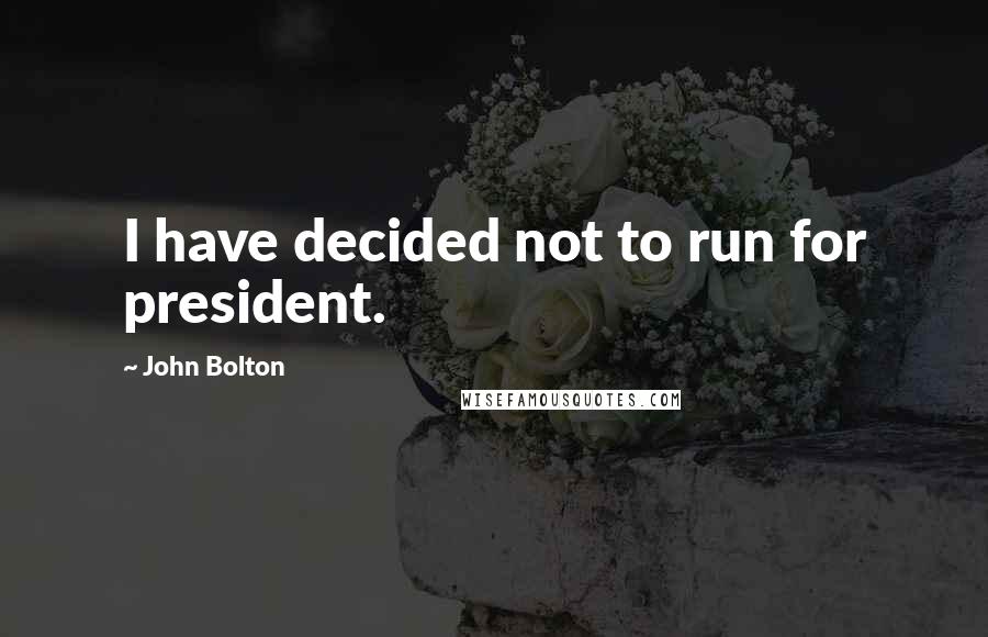 John Bolton Quotes: I have decided not to run for president.