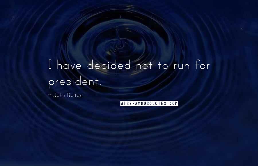 John Bolton Quotes: I have decided not to run for president.