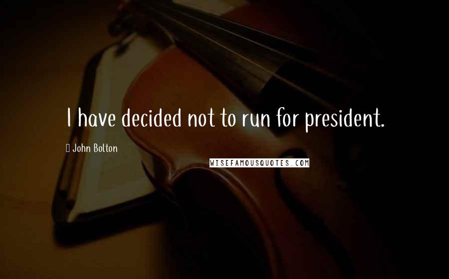 John Bolton Quotes: I have decided not to run for president.