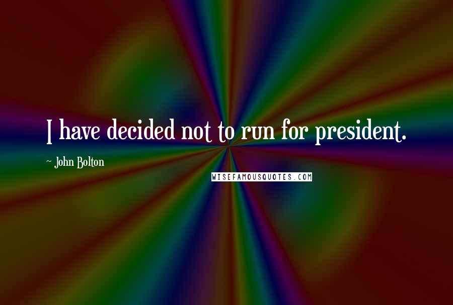 John Bolton Quotes: I have decided not to run for president.