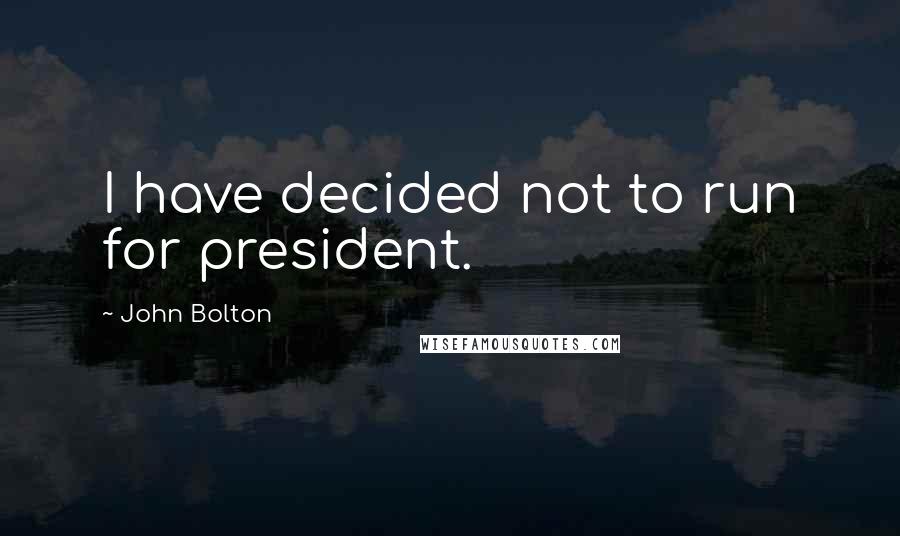 John Bolton Quotes: I have decided not to run for president.