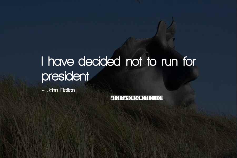 John Bolton Quotes: I have decided not to run for president.