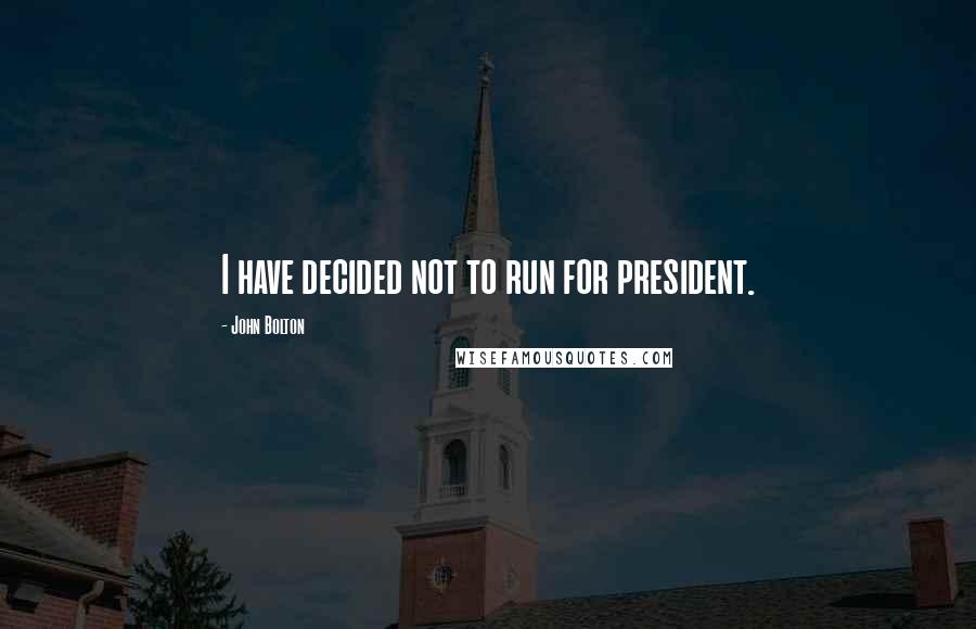 John Bolton Quotes: I have decided not to run for president.