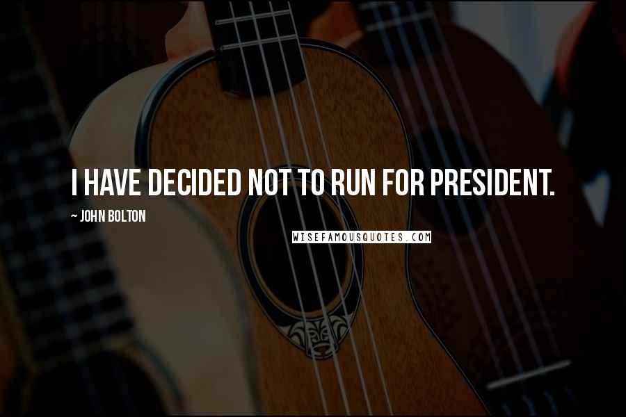 John Bolton Quotes: I have decided not to run for president.