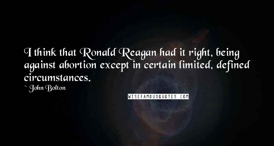 John Bolton Quotes: I think that Ronald Reagan had it right, being against abortion except in certain limited, defined circumstances.