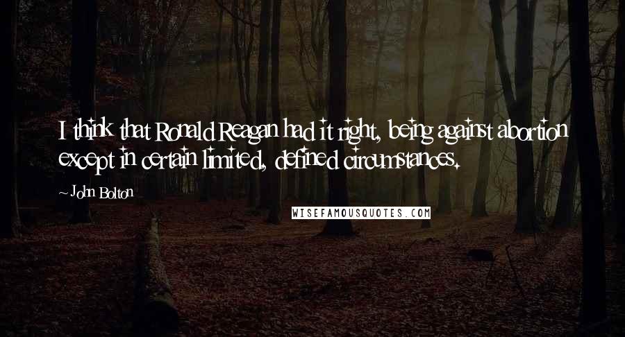 John Bolton Quotes: I think that Ronald Reagan had it right, being against abortion except in certain limited, defined circumstances.