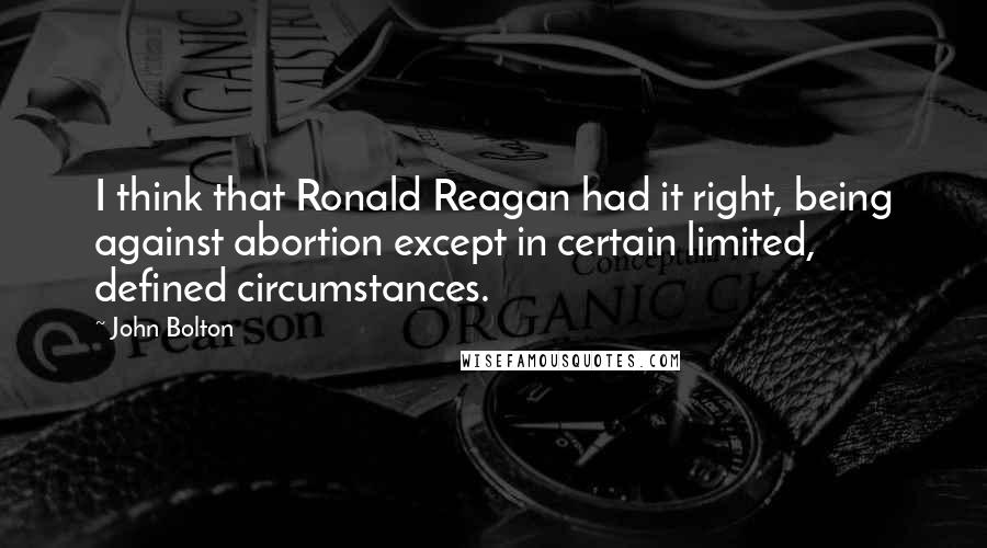 John Bolton Quotes: I think that Ronald Reagan had it right, being against abortion except in certain limited, defined circumstances.