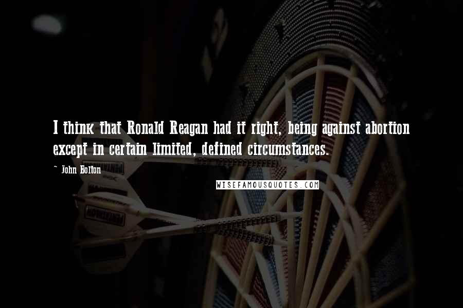 John Bolton Quotes: I think that Ronald Reagan had it right, being against abortion except in certain limited, defined circumstances.