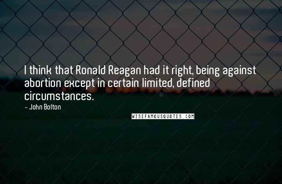 John Bolton Quotes: I think that Ronald Reagan had it right, being against abortion except in certain limited, defined circumstances.