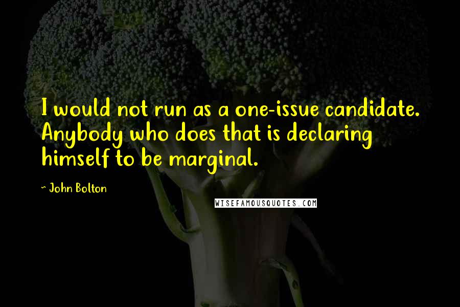 John Bolton Quotes: I would not run as a one-issue candidate. Anybody who does that is declaring himself to be marginal.