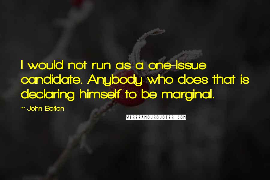 John Bolton Quotes: I would not run as a one-issue candidate. Anybody who does that is declaring himself to be marginal.