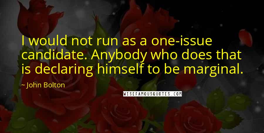 John Bolton Quotes: I would not run as a one-issue candidate. Anybody who does that is declaring himself to be marginal.