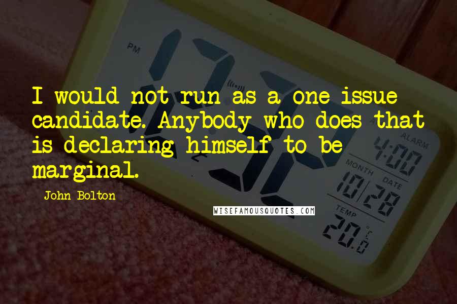 John Bolton Quotes: I would not run as a one-issue candidate. Anybody who does that is declaring himself to be marginal.