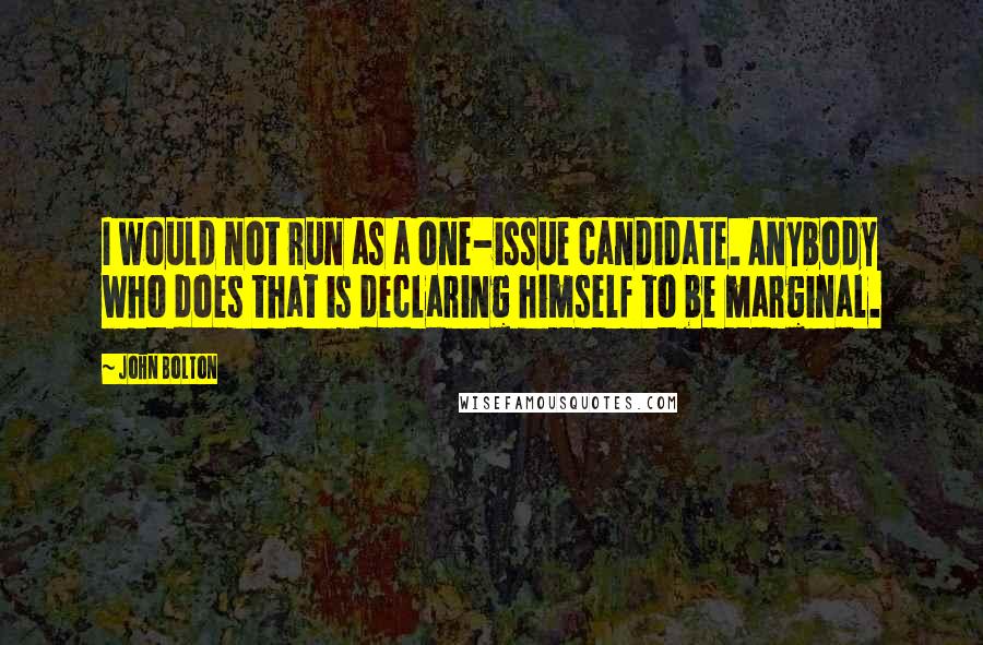 John Bolton Quotes: I would not run as a one-issue candidate. Anybody who does that is declaring himself to be marginal.