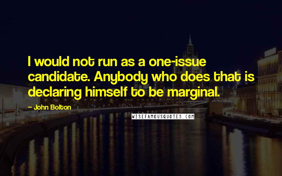 John Bolton Quotes: I would not run as a one-issue candidate. Anybody who does that is declaring himself to be marginal.