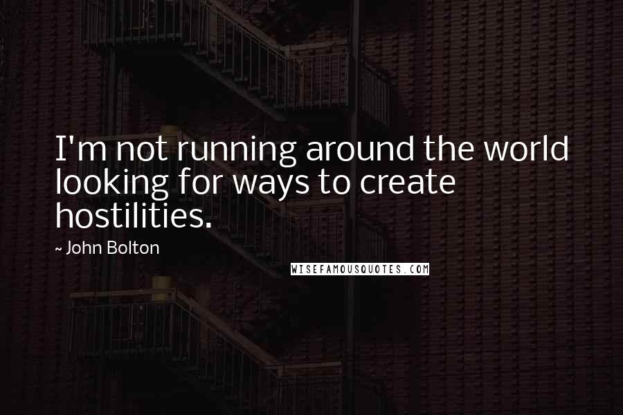 John Bolton Quotes: I'm not running around the world looking for ways to create hostilities.