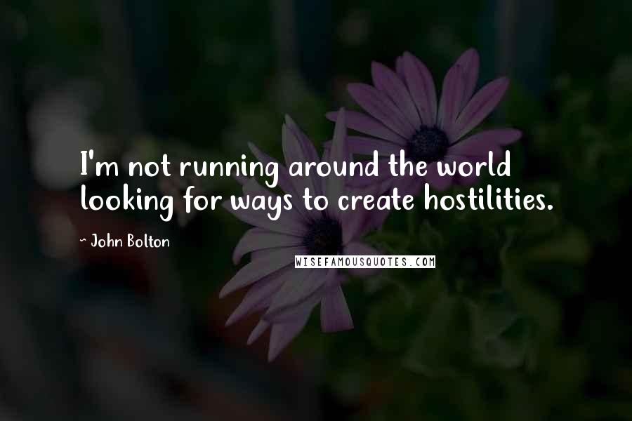 John Bolton Quotes: I'm not running around the world looking for ways to create hostilities.