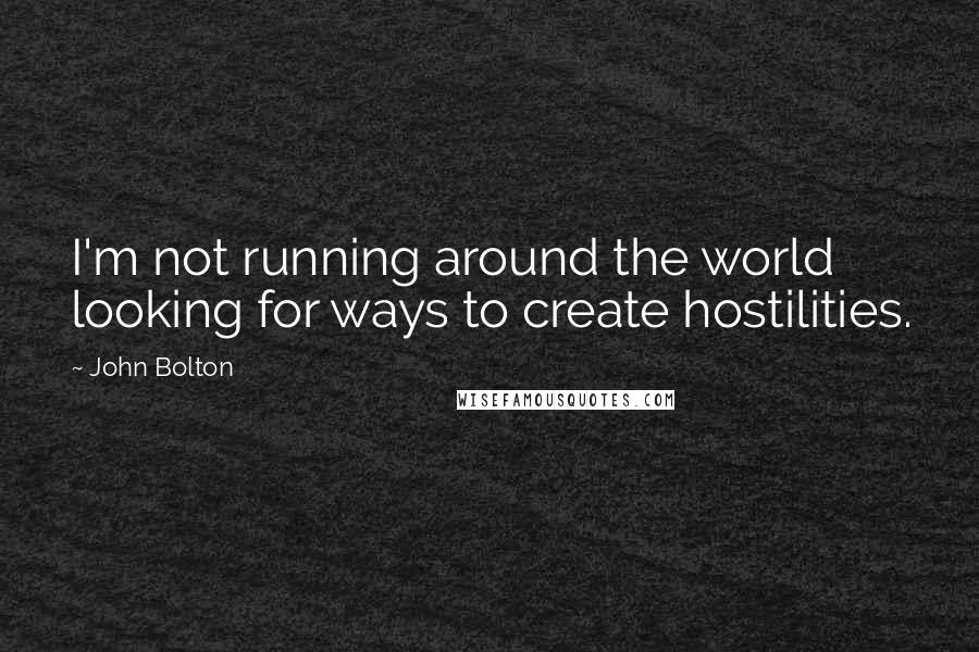 John Bolton Quotes: I'm not running around the world looking for ways to create hostilities.