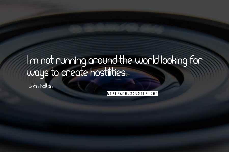 John Bolton Quotes: I'm not running around the world looking for ways to create hostilities.