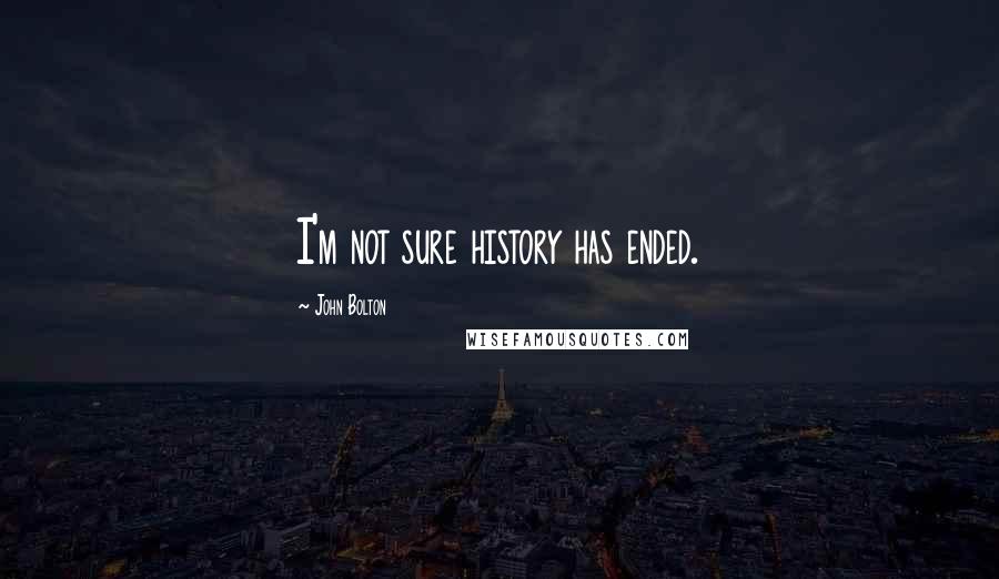 John Bolton Quotes: I'm not sure history has ended.