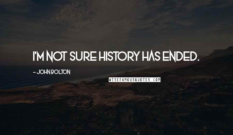 John Bolton Quotes: I'm not sure history has ended.