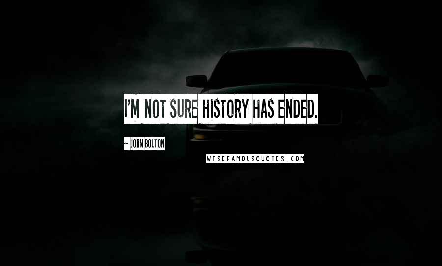 John Bolton Quotes: I'm not sure history has ended.