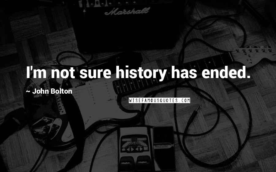 John Bolton Quotes: I'm not sure history has ended.