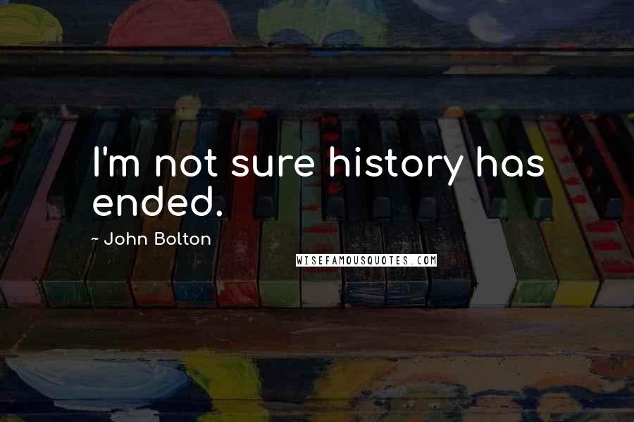 John Bolton Quotes: I'm not sure history has ended.