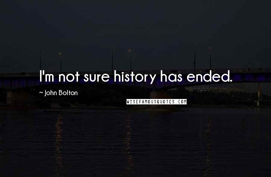 John Bolton Quotes: I'm not sure history has ended.