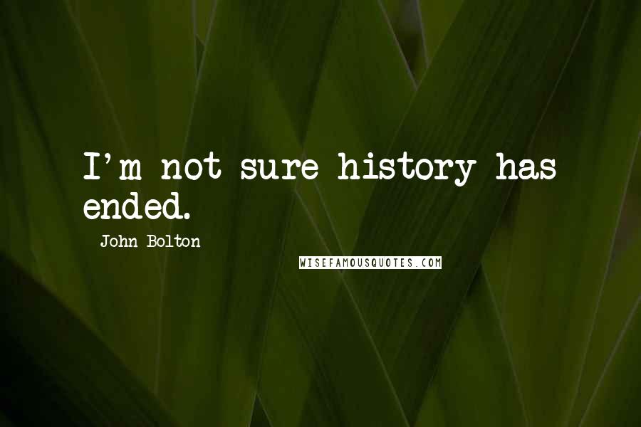 John Bolton Quotes: I'm not sure history has ended.