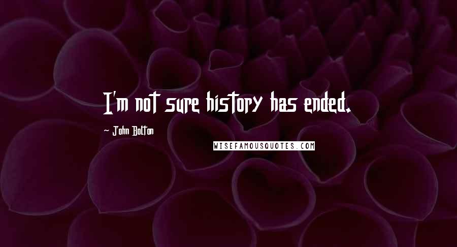 John Bolton Quotes: I'm not sure history has ended.