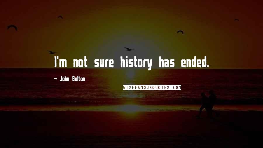 John Bolton Quotes: I'm not sure history has ended.